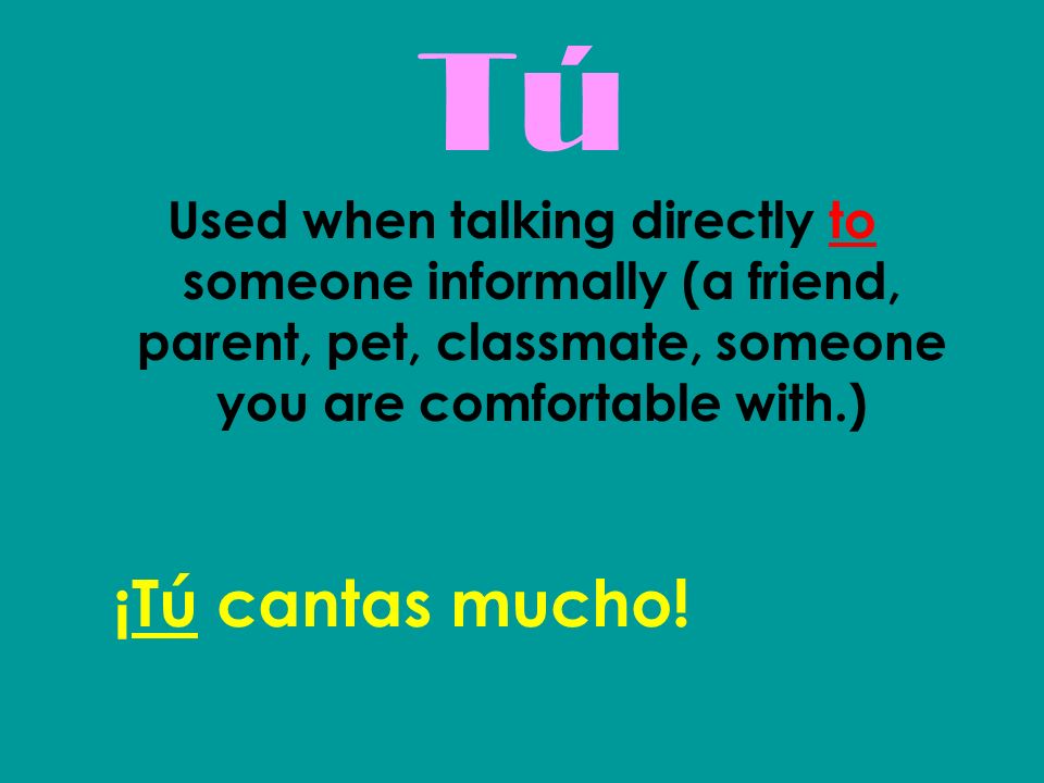 Tú Used when talking directly to someone informally (a friend, parent, pet, classmate, someone you are comfortable with.)