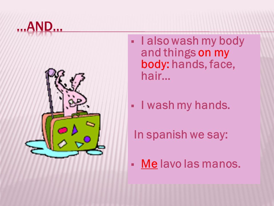 …and… I also wash my body and things on my body: hands, face, hair…