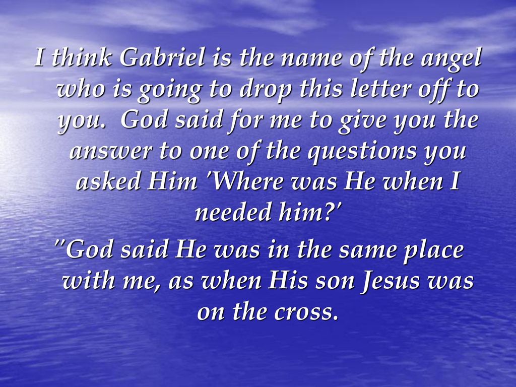 I think Gabriel is the name of the angel who is going to drop this letter off to you. God said for me to give you the answer to one of the questions you asked Him Where was He when I needed him