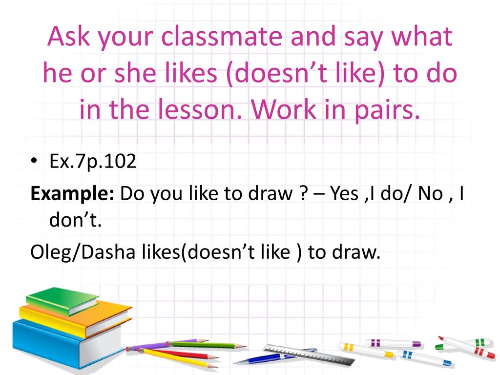 What your classmates doing. She likes doesn't like. Work in pairs. Ask your classmates do the task in 3 Groups гдз 6класс. Don't like classmates.