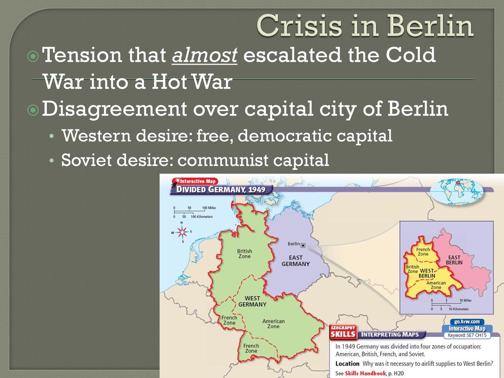 Crisis in Berlin Tension that almost escalated the Cold War into a Hot War. Disagreement over capital city of Berlin.