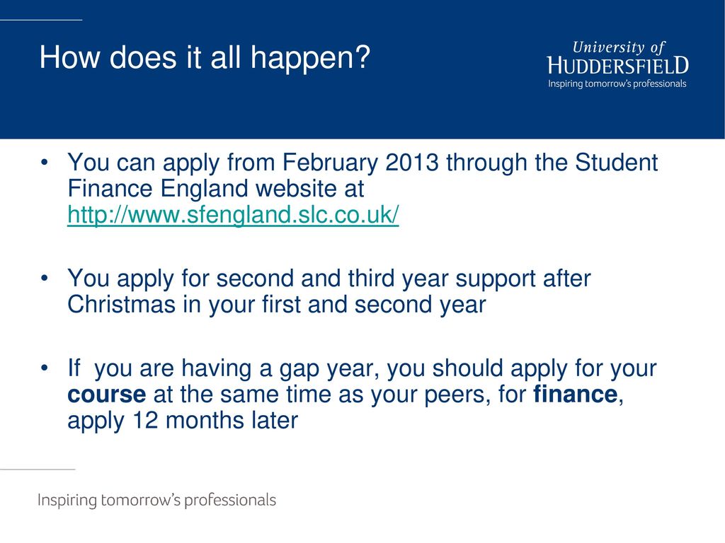 How does it all happen You can apply from February 2013 through the Student Finance England website at