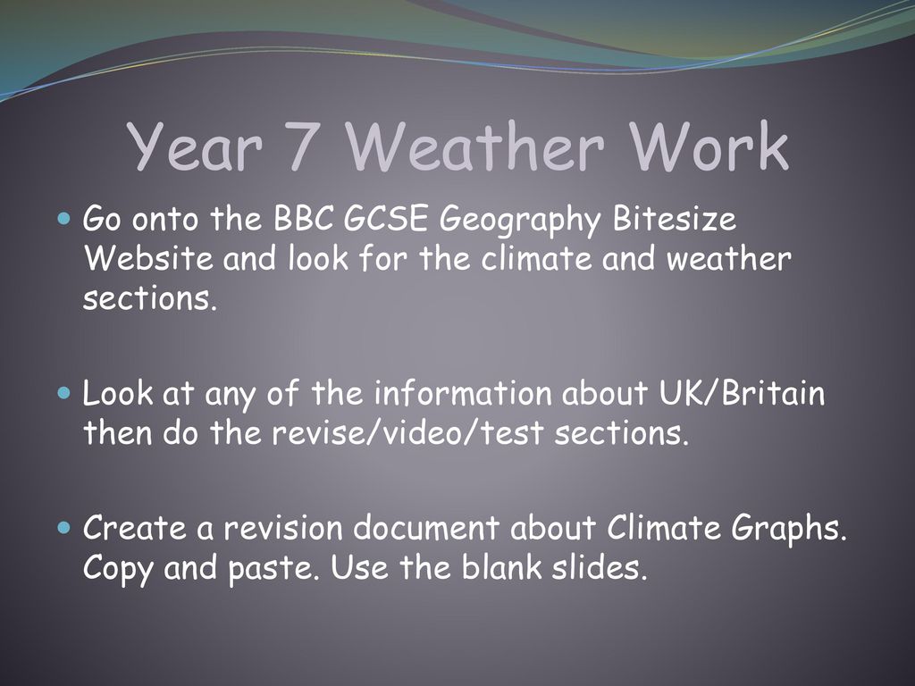 Year 7 Weather Work Go onto the BBC GCSE Geography Bitesize Website and look for the climate and weather sections.