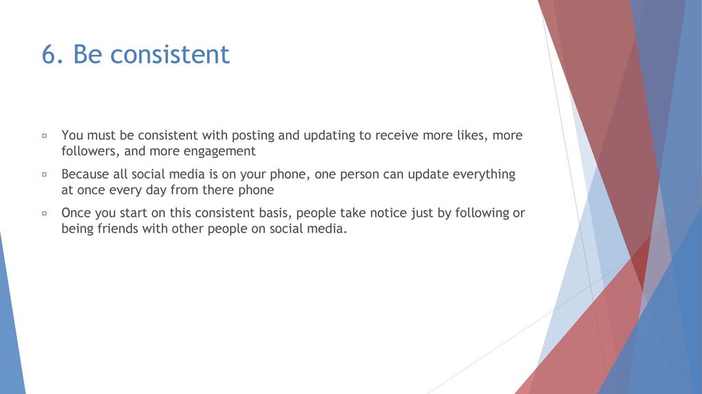 6. Be consistent You must be consistent with posting and updating to receive more likes, more followers, and more engagement.