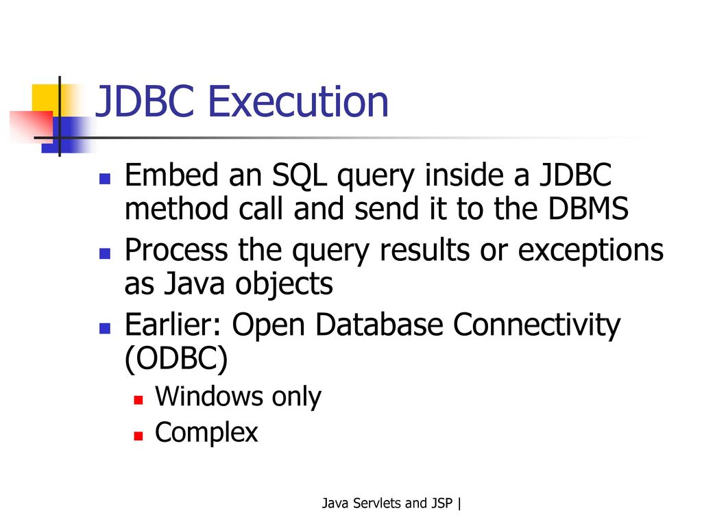 JDBC Execution Embed an SQL query inside a JDBC method call and send it to the DBMS. Process the query results or exceptions as Java objects.