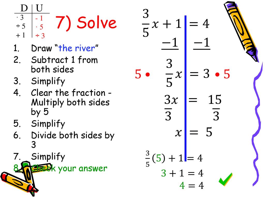7) Solve 3 5 𝑥+1 =4 −1 −1 3 5 𝑥 =3 5• •5 3𝑥 = 𝑥 = 5 D U