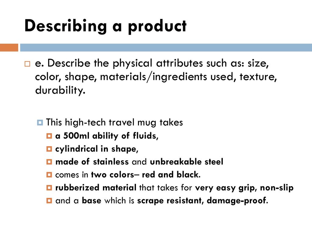 Describing a product e. Describe the physical attributes such as: size, color, shape, materials/ingredients used, texture, durability.