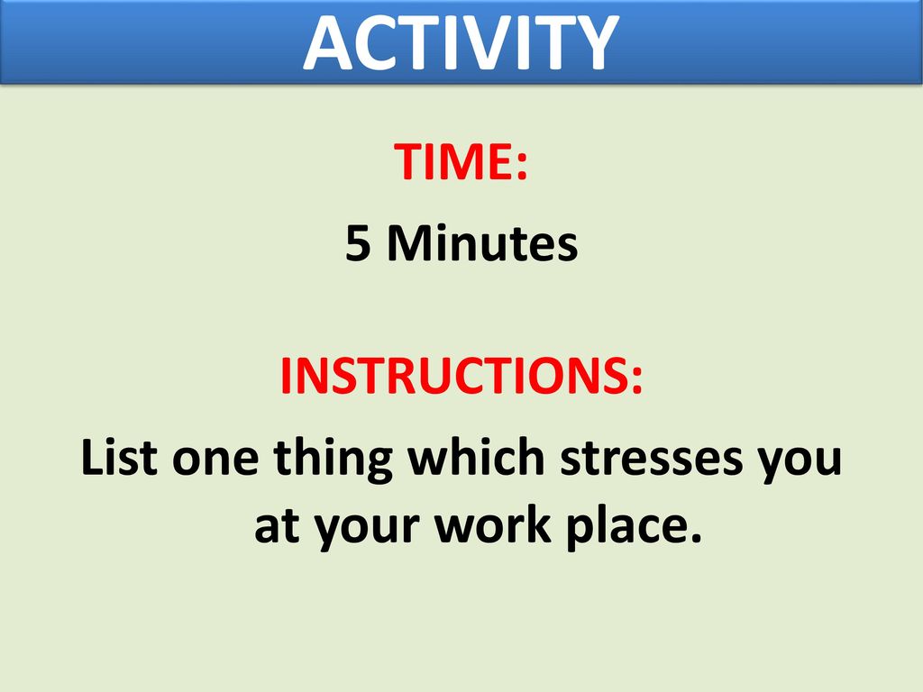 ACTIVITY TIME: 5 Minutes INSTRUCTIONS: List one thing which stresses you at your work place.