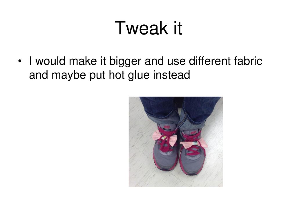 Tweak it I would make it bigger and use different fabric and maybe put hot glue instead