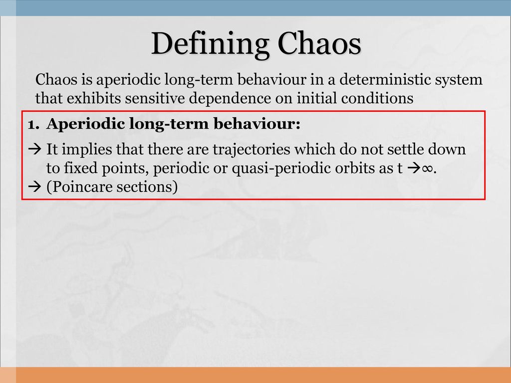 Defining Chaos Chaos is aperiodic long-term behaviour in a deterministic system that exhibits sensitive dependence on initial conditions.