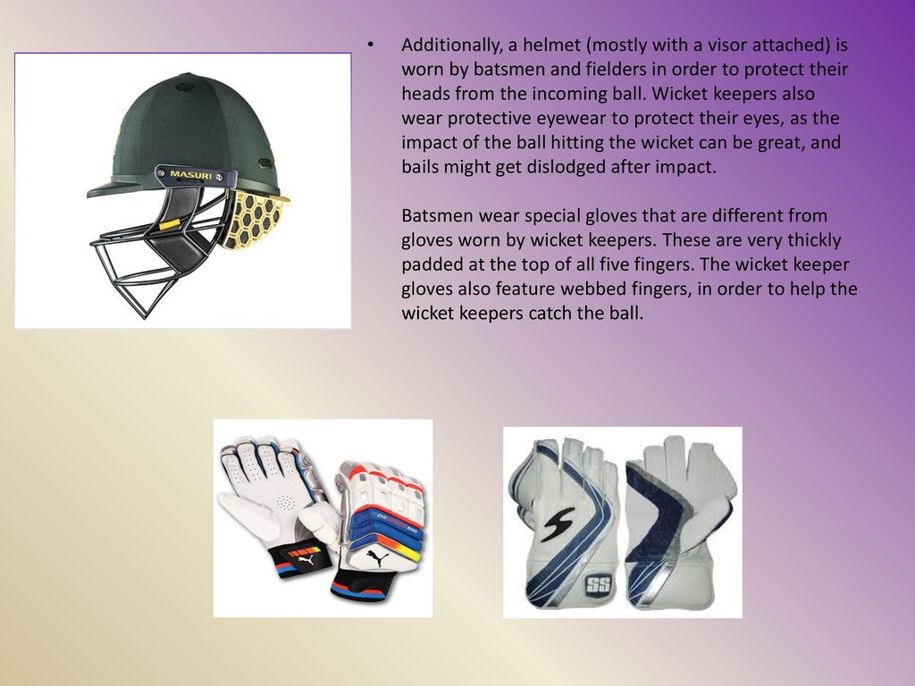 Additionally, a helmet (mostly with a visor attached) is worn by batsmen and fielders in order to protect their heads from the incoming ball.