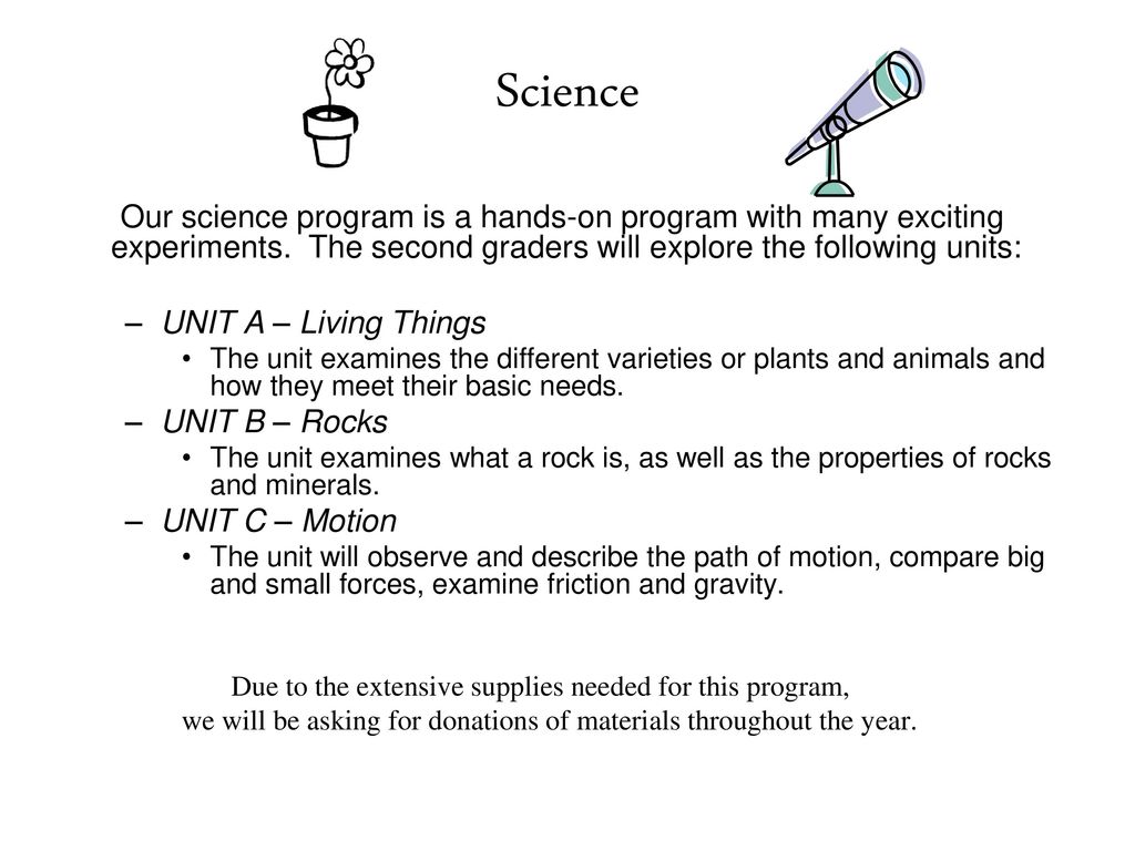 Science Our science program is a hands-on program with many exciting experiments. The second graders will explore the following units: