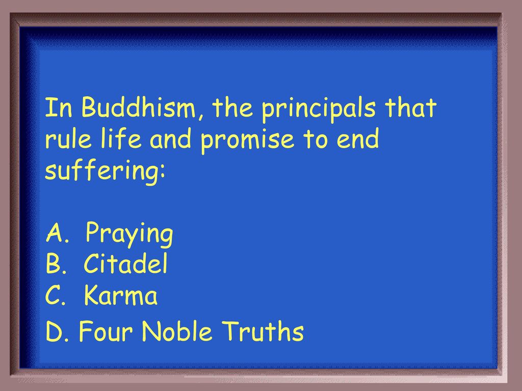 In Buddhism, the principals that rule life and promise to end suffering: A.