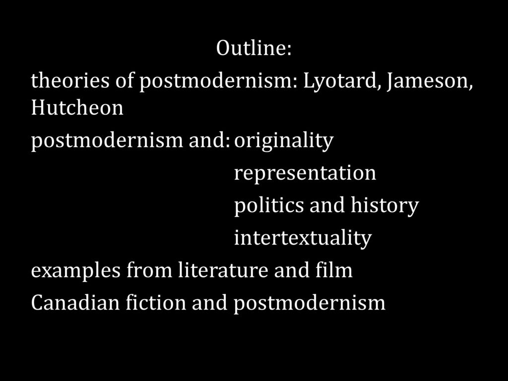 Outline: theories of postmodernism: Lyotard, Jameson, Hutcheon postmodernism and: originality representation politics and history intertextuality examples from literature and film Canadian fiction and postmodernism