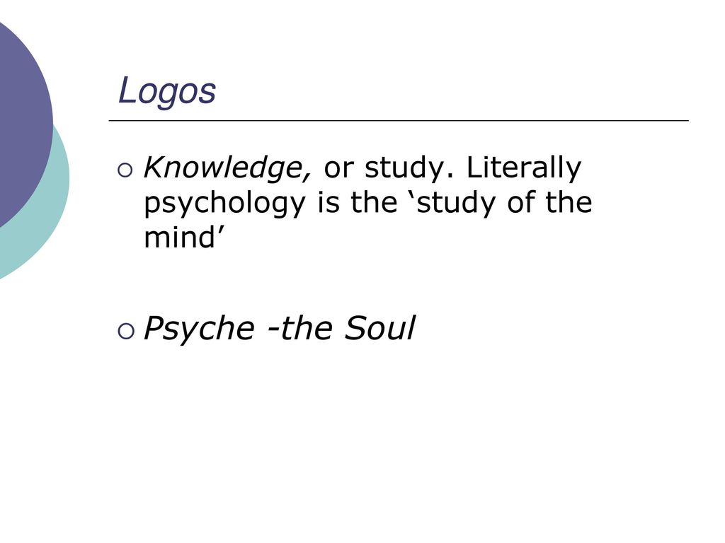 Logos Knowledge, or study. Literally psychology is the ‘study of the mind’ Psyche -the Soul