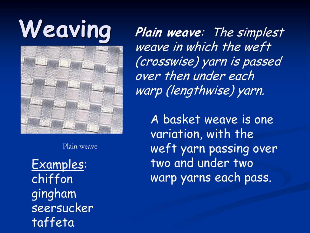 Weaving Plain weave: The simplest weave in which the weft (crosswise) yarn is passed over then under each warp (lengthwise) yarn.