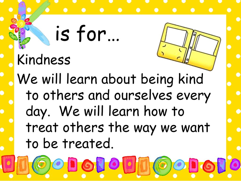 is for… Kindness We will learn about being kind to others and ourselves every day.