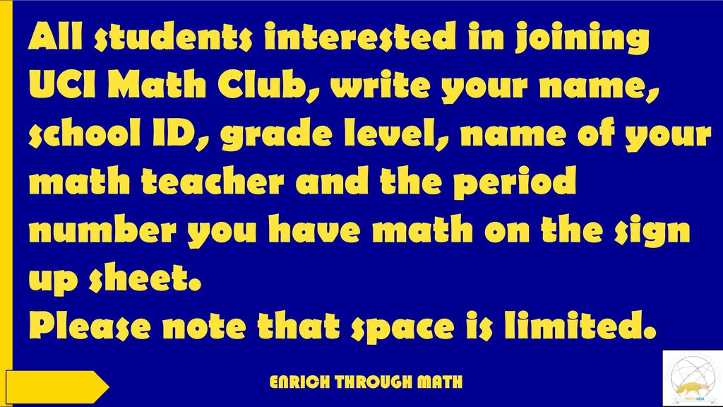 All students interested in joining UCI Math Club, write your name, school ID, grade level, name of your math teacher and the period number you have math on the sign up sheet. Please note that space is limited.