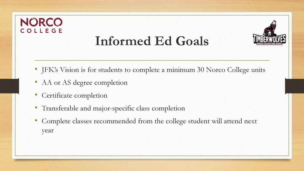 Informed Ed Goals JFK’s Vision is for students to complete a minimum 30 Norco College units. AA or AS degree completion.