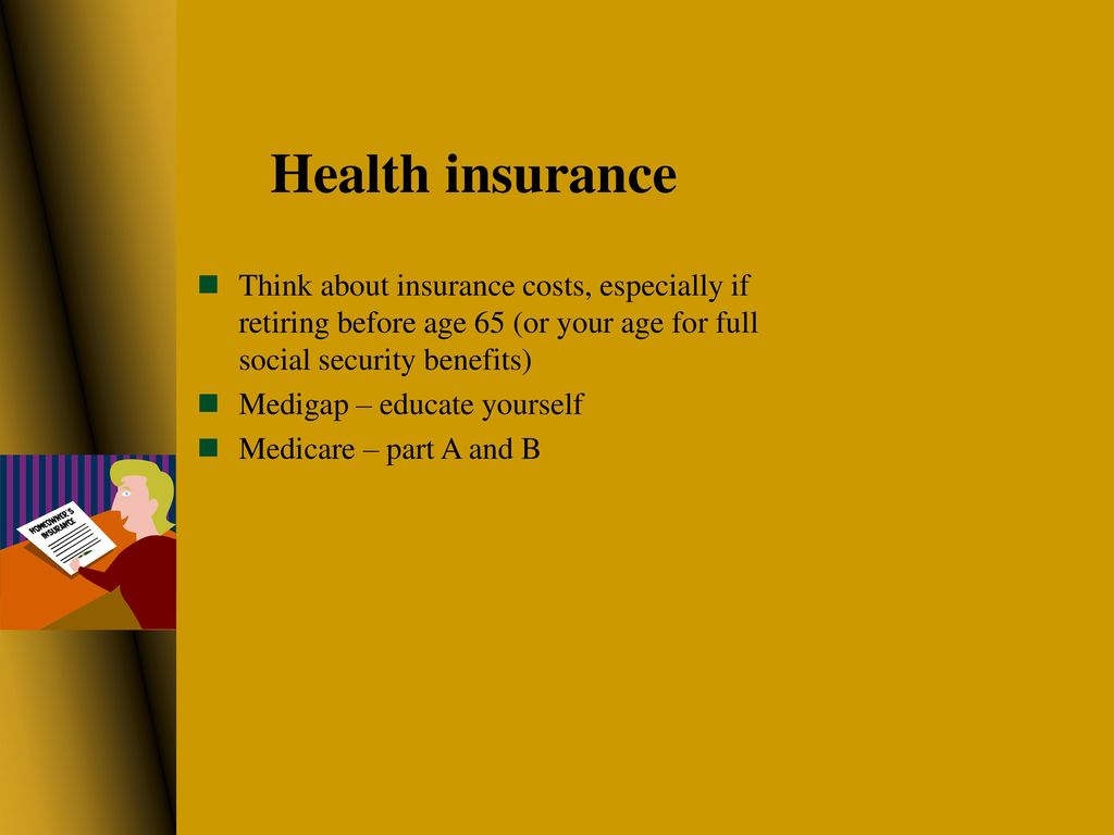 Health insurance Think about insurance costs, especially if retiring before age 65 (or your age for full social security benefits)
