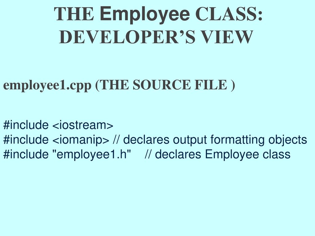 THE Employee CLASS: DEVELOPER’S VIEW employee1.cpp (THE SOURCE FILE ) #include <iostream> #include <iomanip> // declares output formatting objects #include employee1.h // declares Employee class