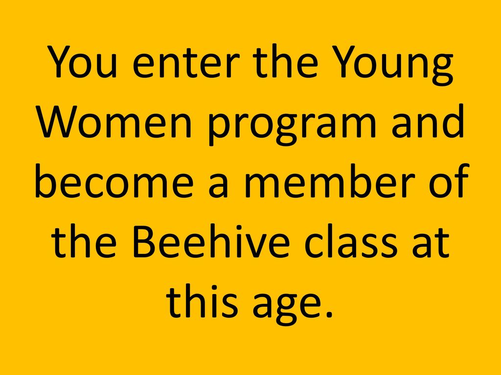 You enter the Young Women program and become a member of the Beehive class at this age.