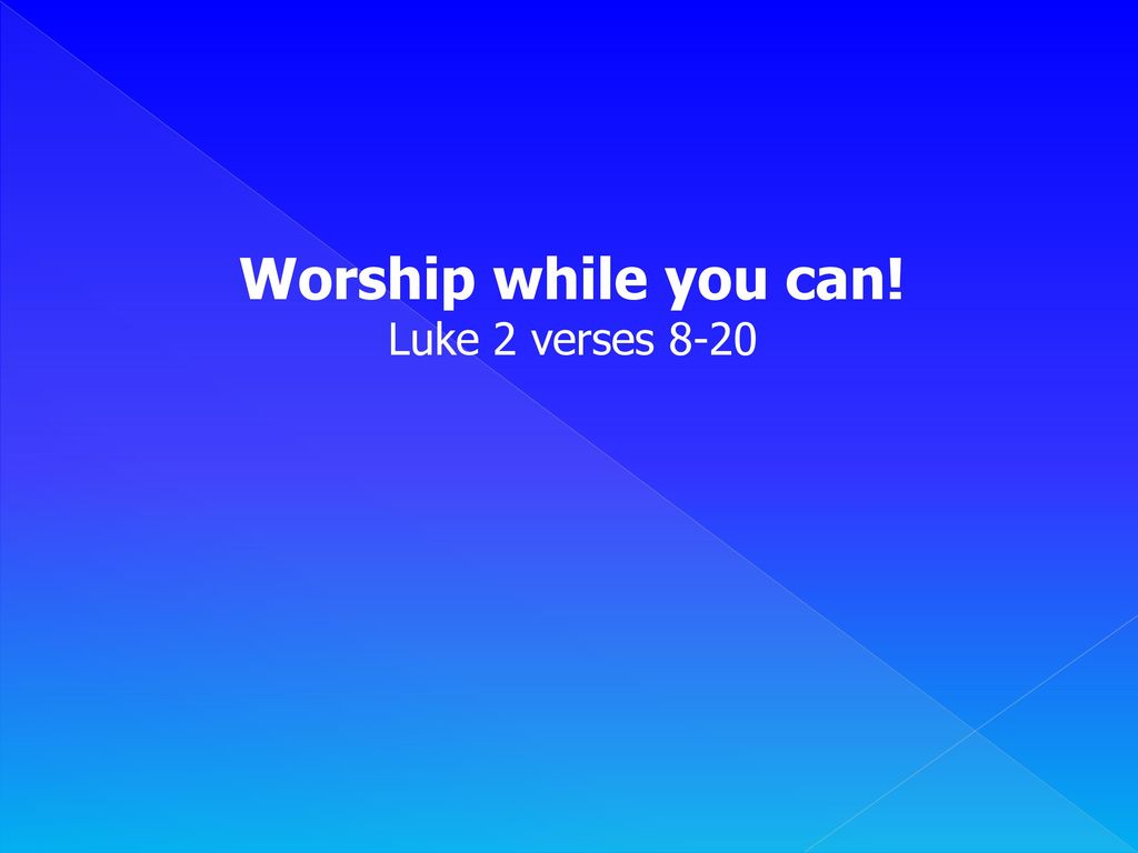 Worship while you can! Luke 2 verses 8-20