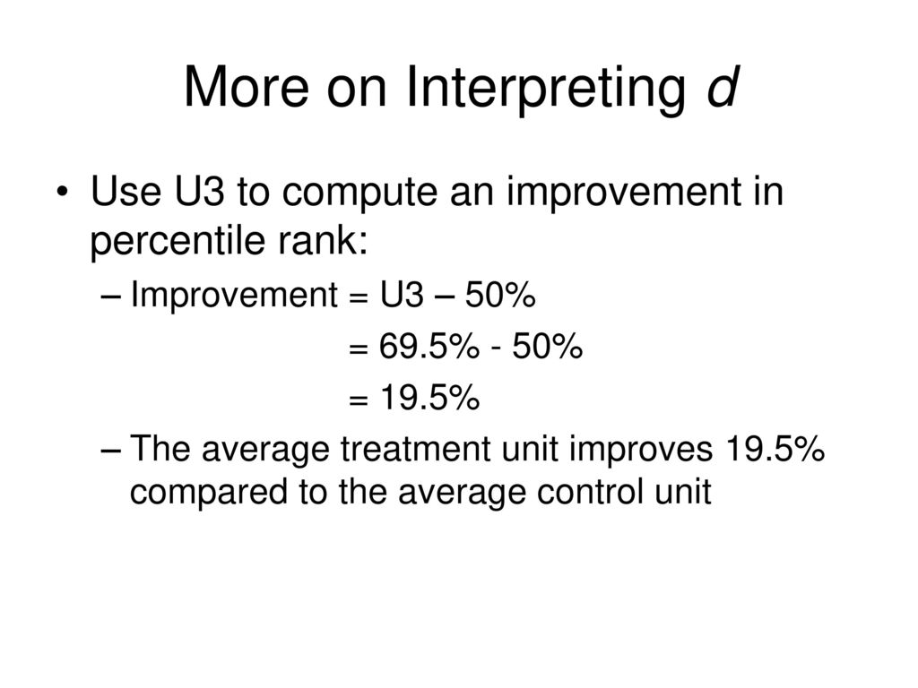 More on Interpreting d Use U3 to compute an improvement in percentile rank: Improvement = U3 – 50%