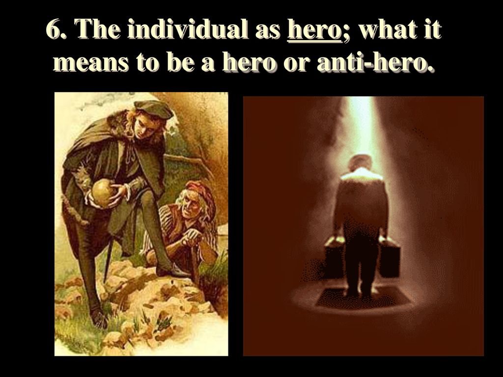 6. The individual as hero; what it means to be a hero or anti-hero.