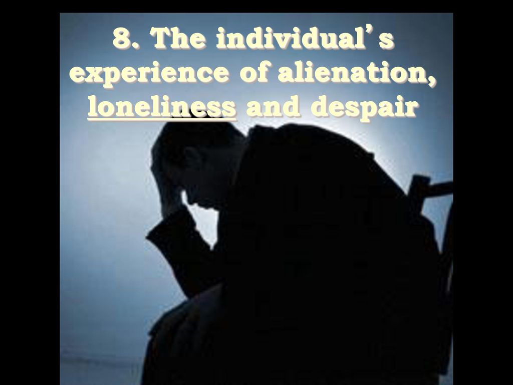 8. The individual’s experience of alienation, loneliness and despair