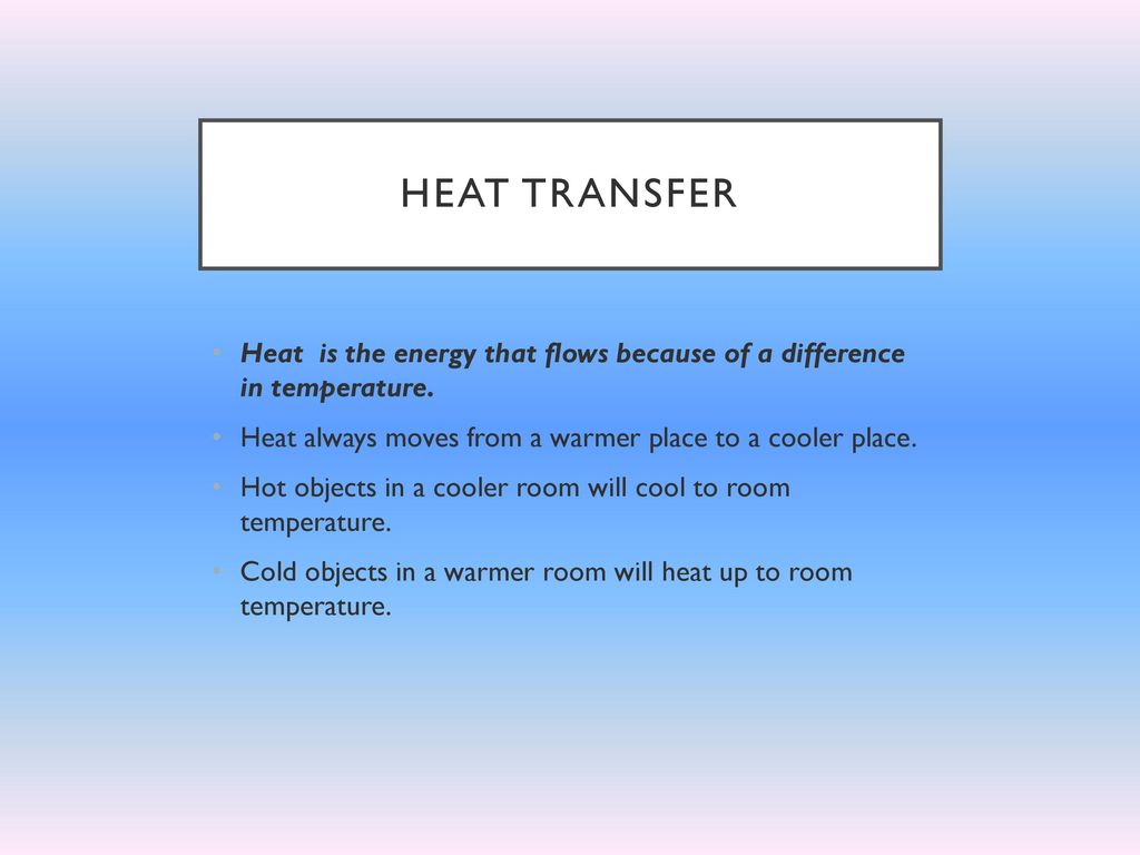 Heat Transfer Heat is the energy that flows because of a difference in temperature. Heat always moves from a warmer place to a cooler place.