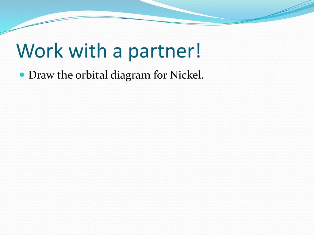 Work with a partner! Draw the orbital diagram for Nickel.