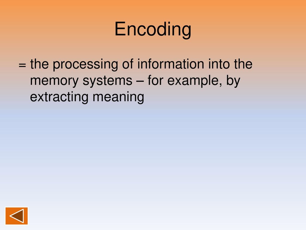 Encoding = the processing of information into the memory systems – for example, by extracting meaning.