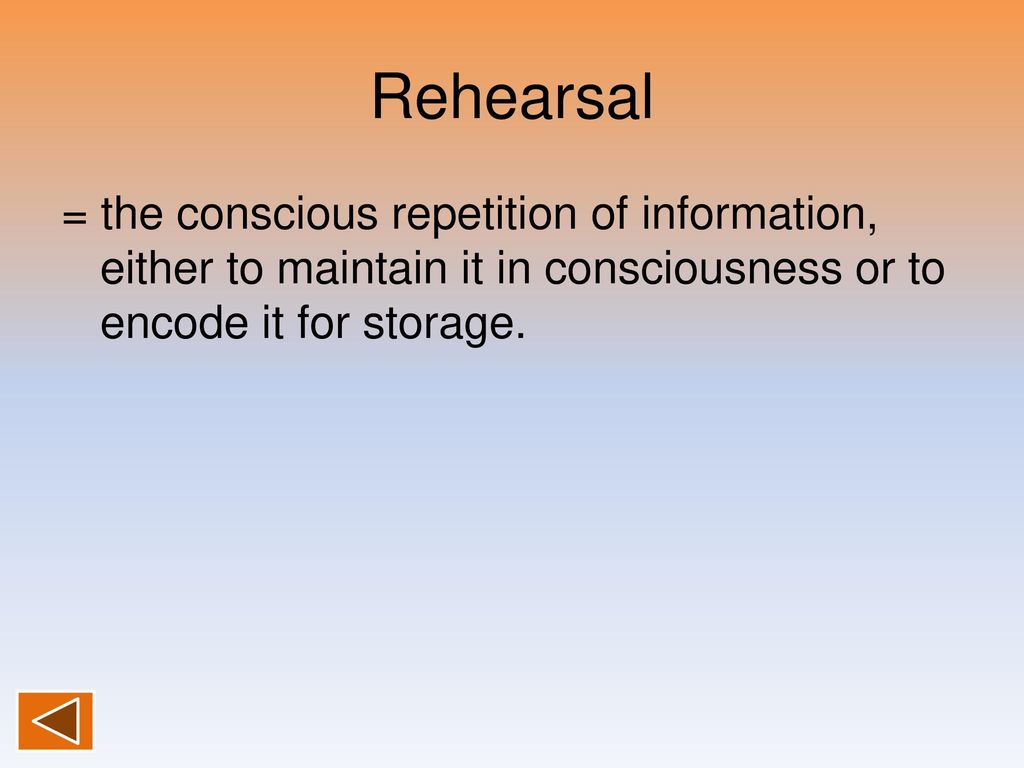 Rehearsal = the conscious repetition of information, either to maintain it in consciousness or to encode it for storage.