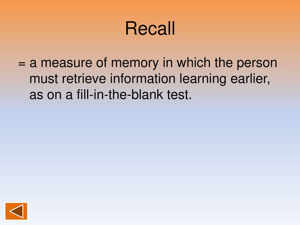 Recall = a measure of memory in which the person must retrieve information learning earlier, as on a fill-in-the-blank test.