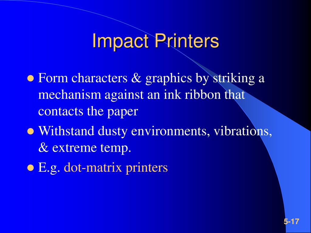 Impact Printers Form characters & graphics by striking a mechanism against an ink ribbon that contacts the paper.