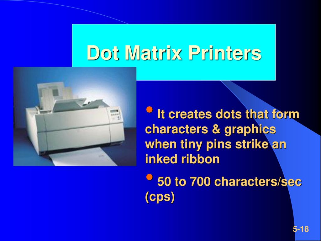 Dot Matrix Printers It creates dots that form characters & graphics when tiny pins strike an inked ribbon.