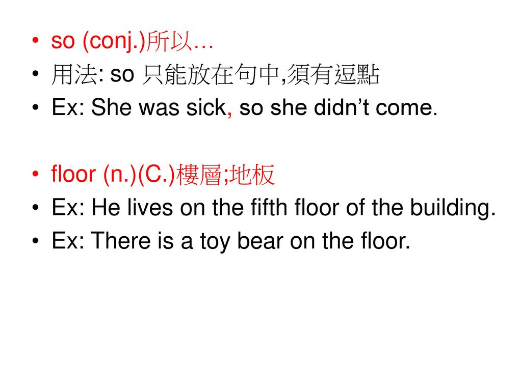 so (conj.)所以… 用法: so 只能放在句中,須有逗點. Ex: She was sick, so she didn’t come. floor (n.)(C.)樓層;地板. Ex: He lives on the fifth floor of the building.