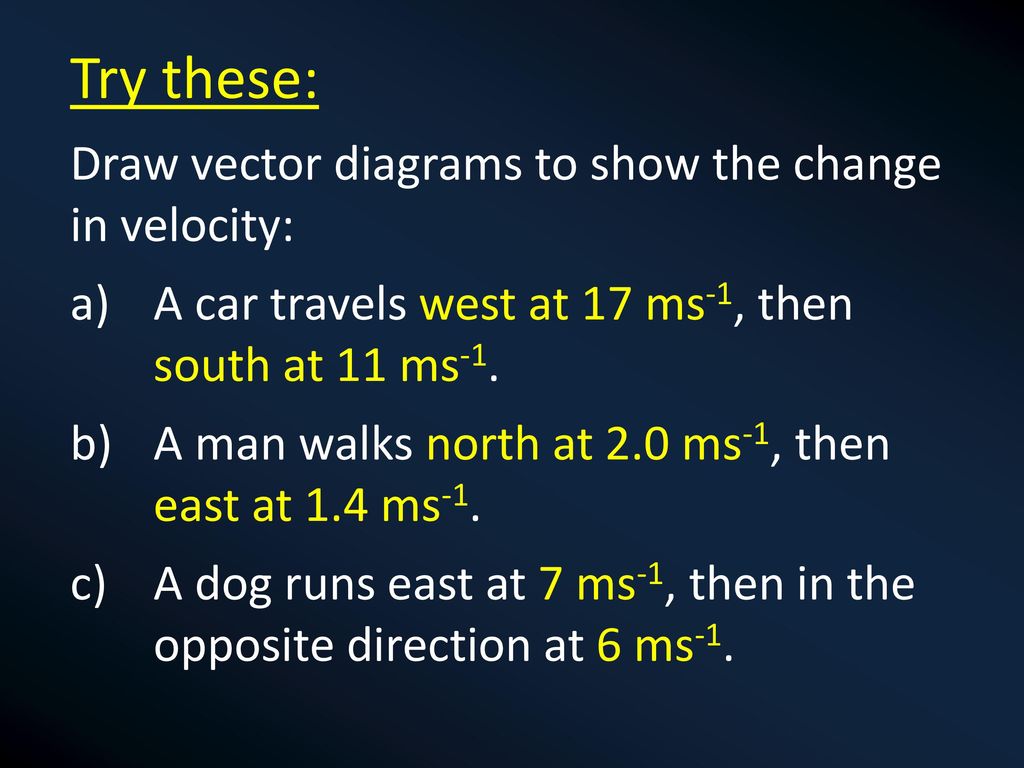 Try these: Draw vector diagrams to show the change in velocity: