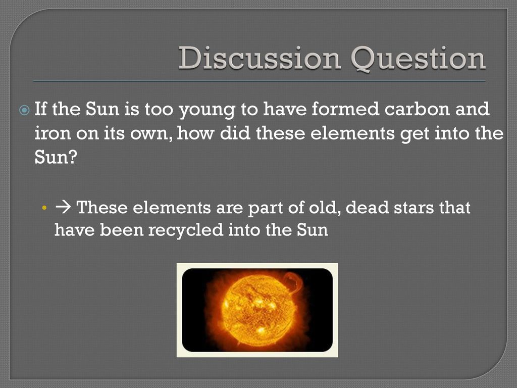 Discussion Question If the Sun is too young to have formed carbon and iron on its own, how did these elements get into the Sun