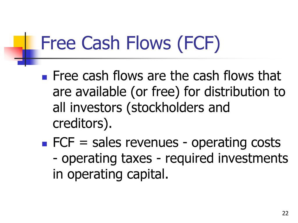 Free Cash Flows (FCF) Free cash flows are the cash flows that are available (or free) for distribution to all investors (stockholders and creditors).