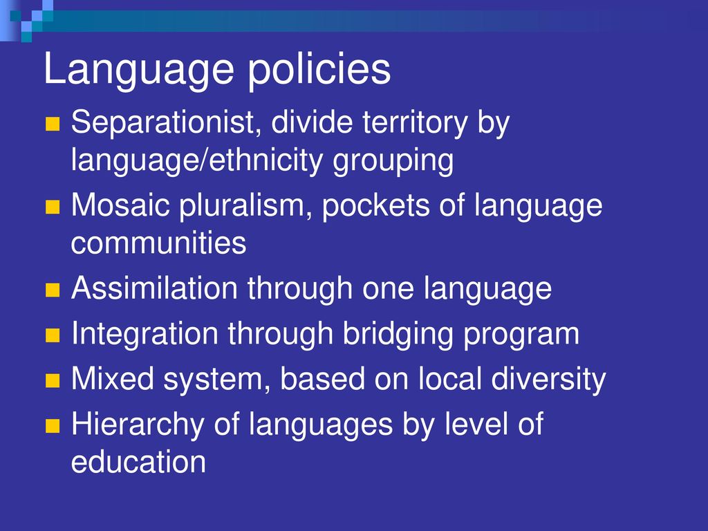 Language policies Separationist, divide territory by language/ethnicity grouping. Mosaic pluralism, pockets of language communities.