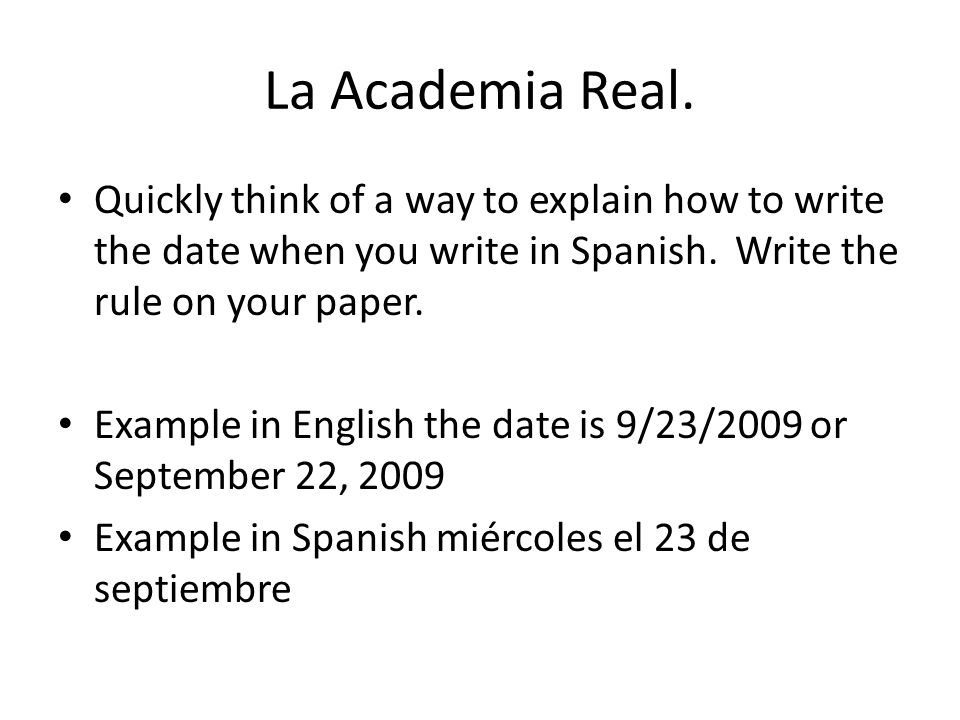 La Academia Real. Quickly think of a way to explain how to write the date when you write in Spanish. Write the rule on your paper.