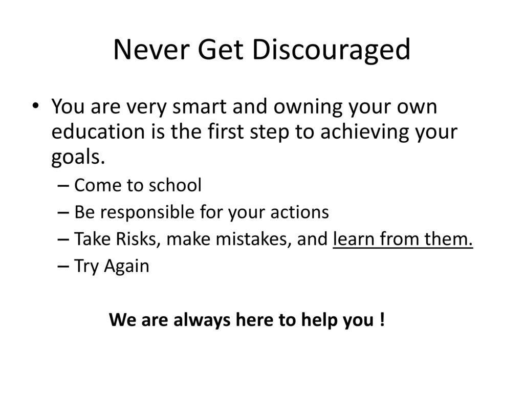 Never Get Discouraged You are very smart and owning your own education is the first step to achieving your goals.