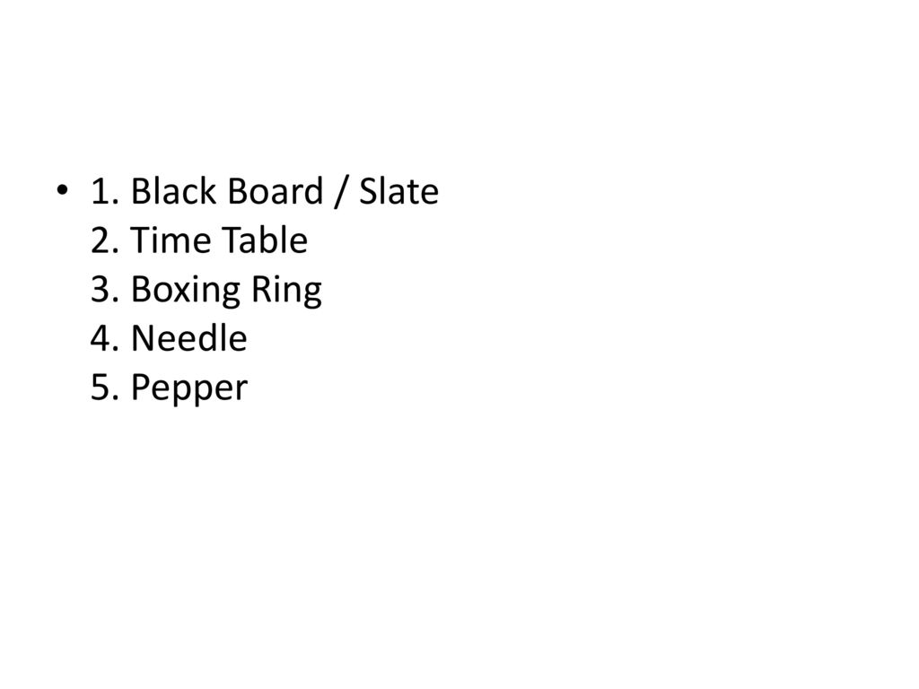 1. Black Board / Slate 2. Time Table 3. Boxing Ring 4. Needle 5. Pepper