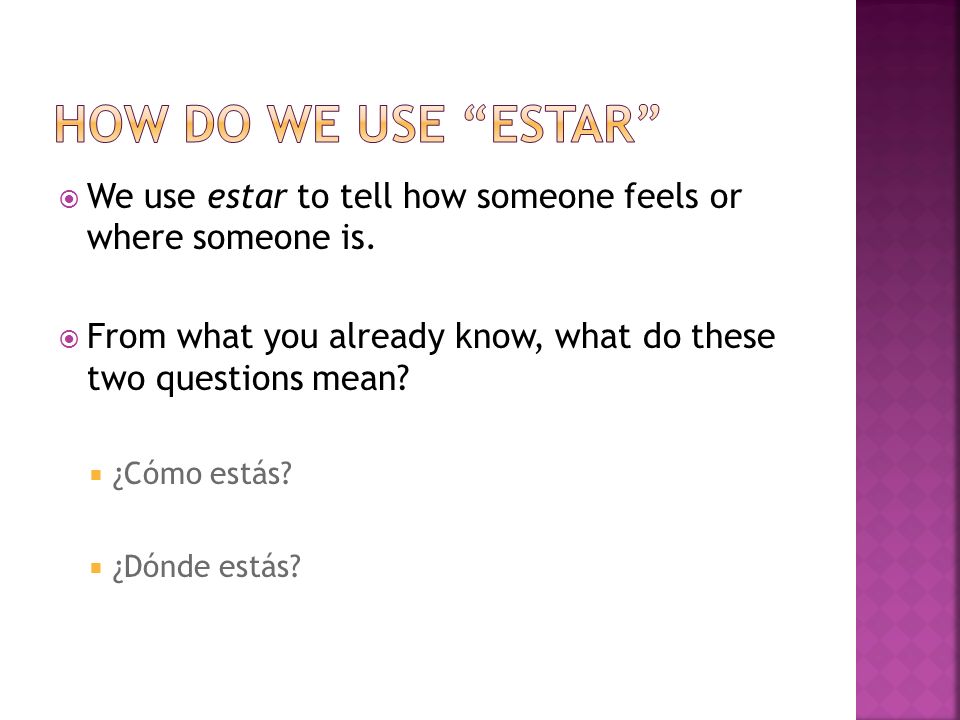 How do we use estar We use estar to tell how someone feels or where someone is. From what you already know, what do these two questions mean
