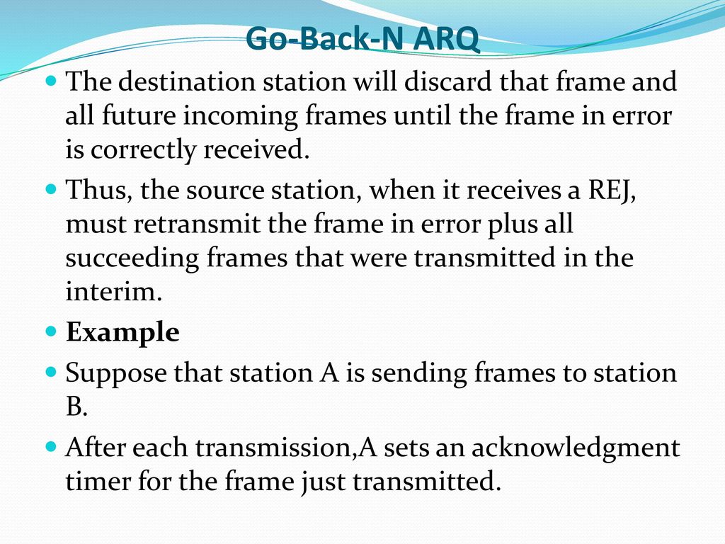Go-Back-N ARQ The destination station will discard that frame and all future incoming frames until the frame in error is correctly received.