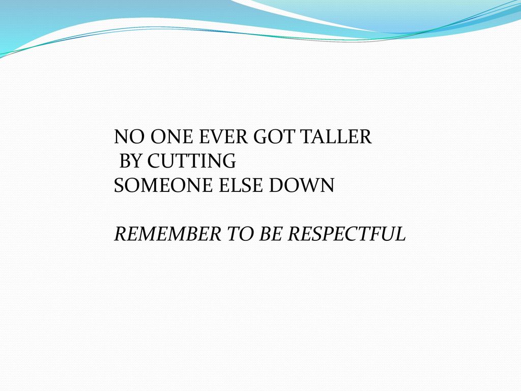 NO ONE EVER GOT TALLER BY CUTTING SOMEONE ELSE DOWN REMEMBER TO BE RESPECTFUL