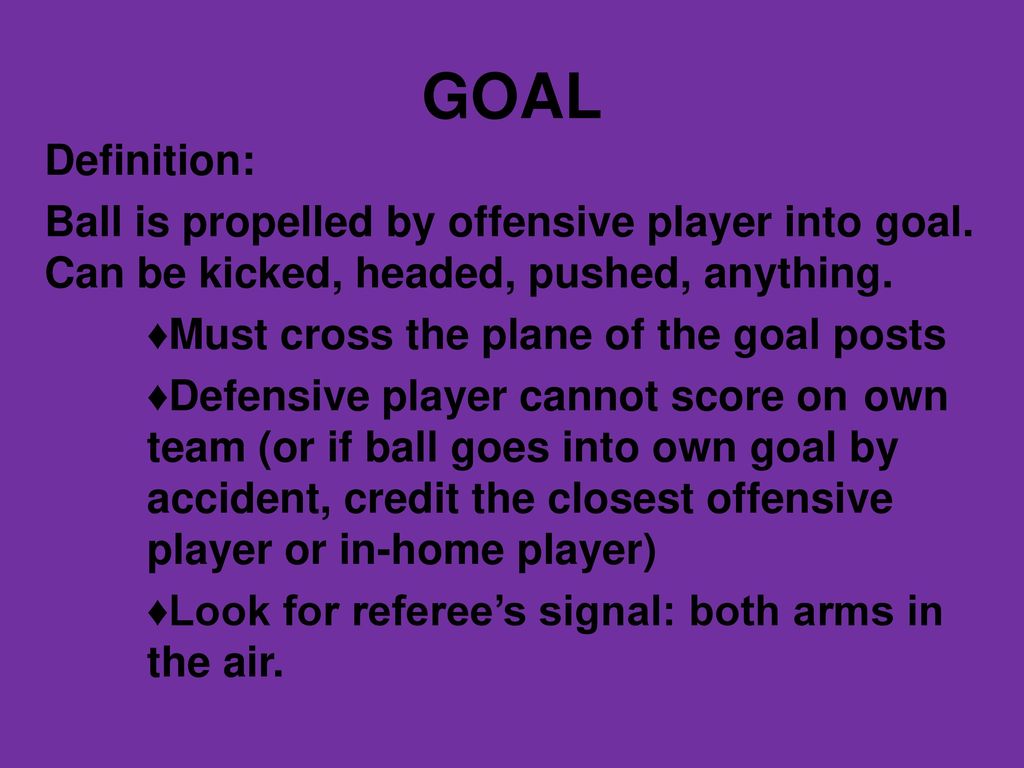 GOAL Definition: Ball is propelled by offensive player into goal. Can be kicked, headed, pushed, anything.