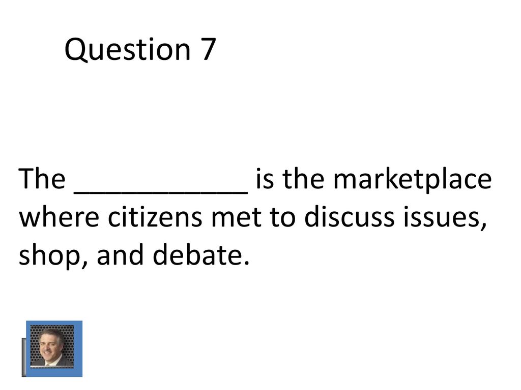 Question 7 The ___________ is the marketplace where citizens met to discuss issues, shop, and debate.
